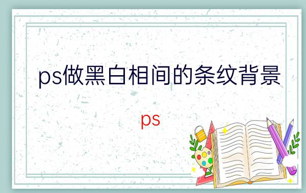 ps做黑白相间的条纹背景 ps 打印有布纹？